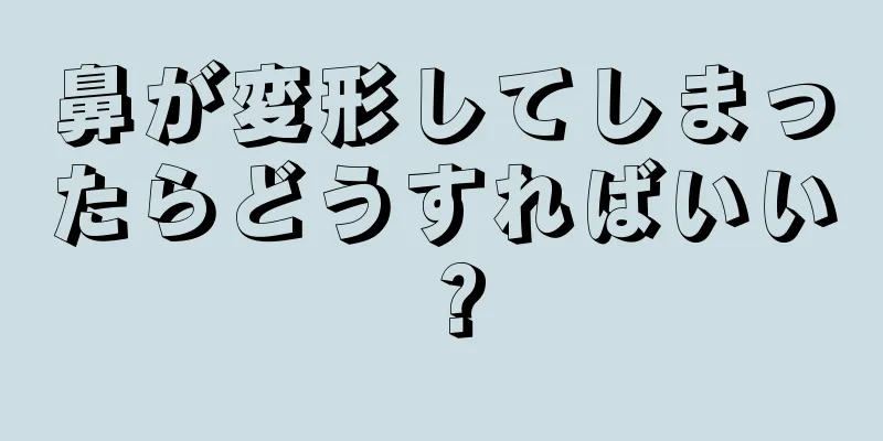 鼻が変形してしまったらどうすればいい？