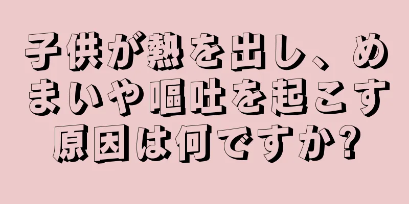 子供が熱を出し、めまいや嘔吐を起こす原因は何ですか?