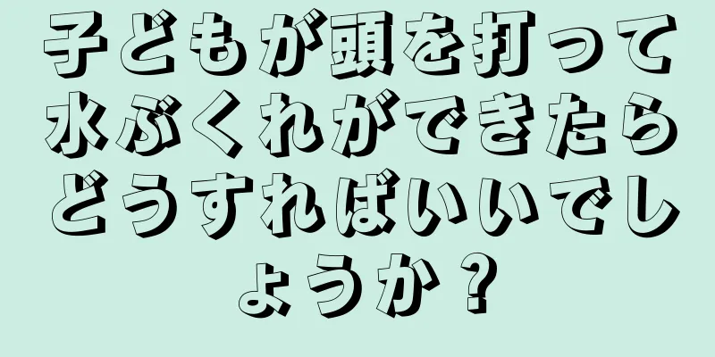 子どもが頭を打って水ぶくれができたらどうすればいいでしょうか？