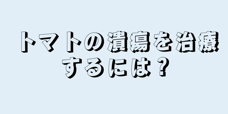 トマトの潰瘍を治療するには？