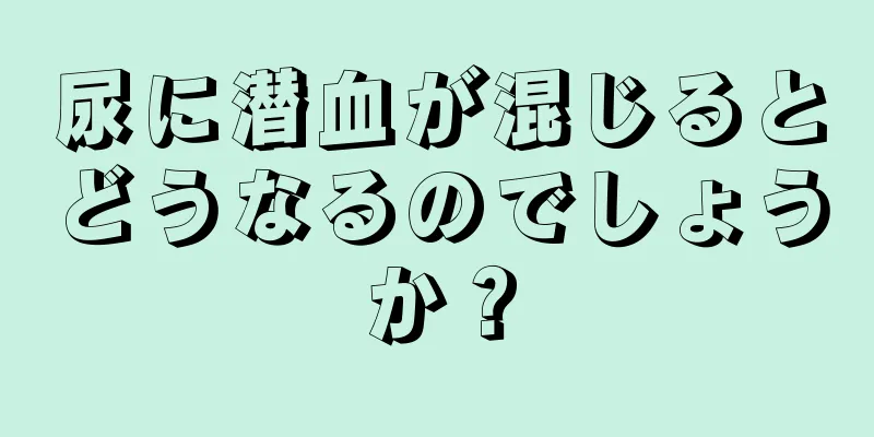 尿に潜血が混じるとどうなるのでしょうか？