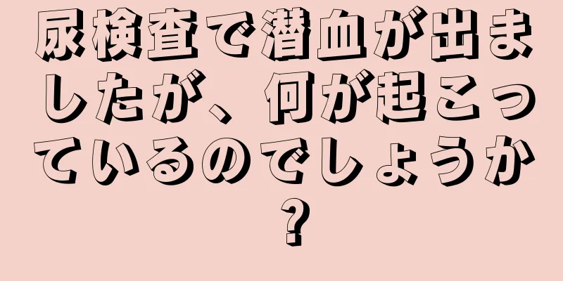 尿検査で潜血が出ましたが、何が起こっているのでしょうか？