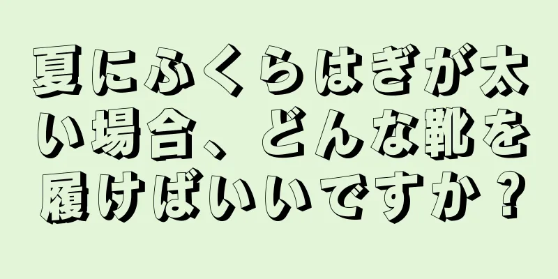 夏にふくらはぎが太い場合、どんな靴を履けばいいですか？