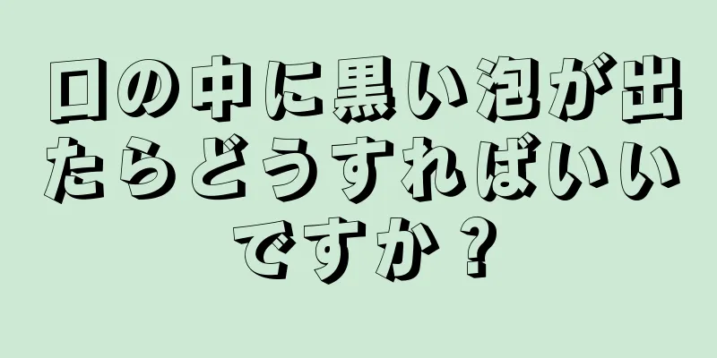 口の中に黒い泡が出たらどうすればいいですか？