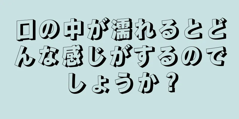 口の中が濡れるとどんな感じがするのでしょうか？