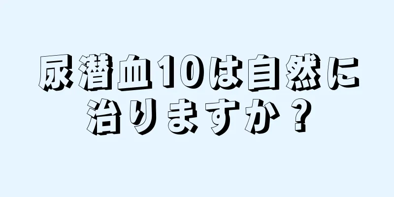 尿潜血10は自然に治りますか？