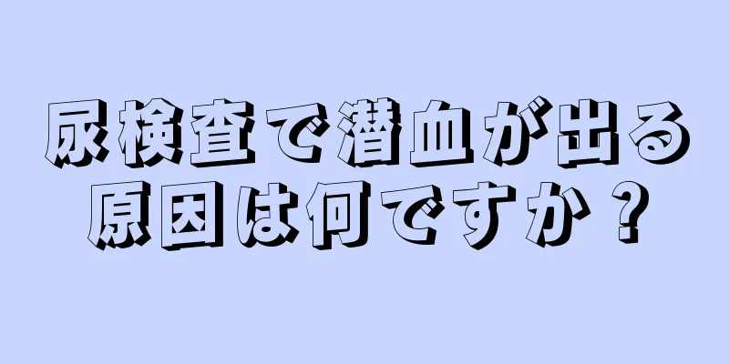 尿検査で潜血が出る原因は何ですか？