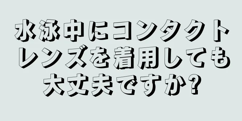 水泳中にコンタクトレンズを着用しても大丈夫ですか?