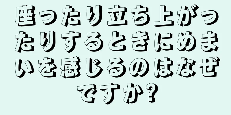 座ったり立ち上がったりするときにめまいを感じるのはなぜですか?