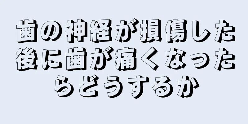 歯の神経が損傷した後に歯が痛くなったらどうするか