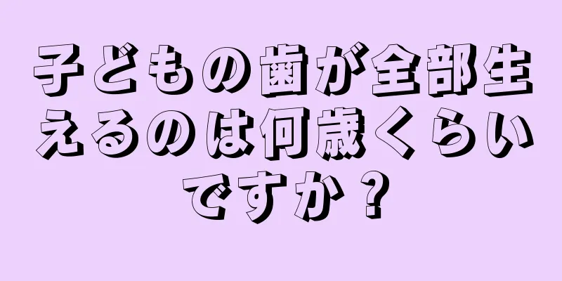 子どもの歯が全部生えるのは何歳くらいですか？