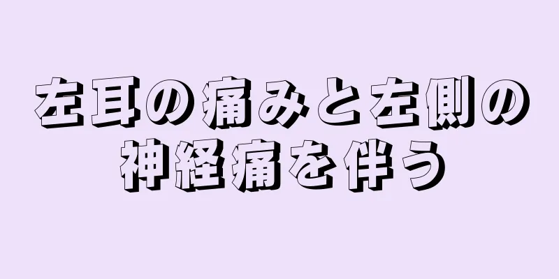 左耳の痛みと左側の神経痛を伴う