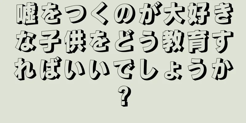 嘘をつくのが大好きな子供をどう教育すればいいでしょうか?