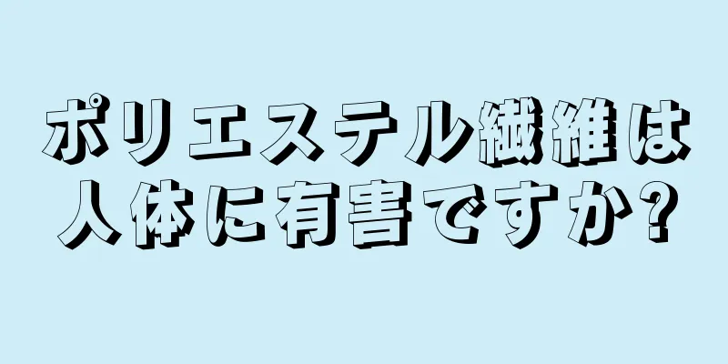 ポリエステル繊維は人体に有害ですか?