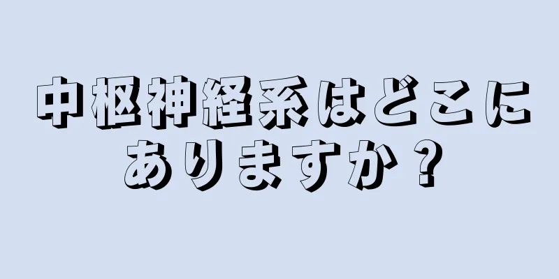 中枢神経系はどこにありますか？