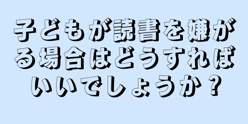 子どもが読書を嫌がる場合はどうすればいいでしょうか？