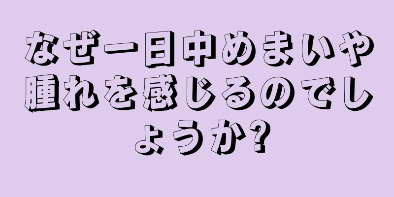 なぜ一日中めまいや腫れを感じるのでしょうか?