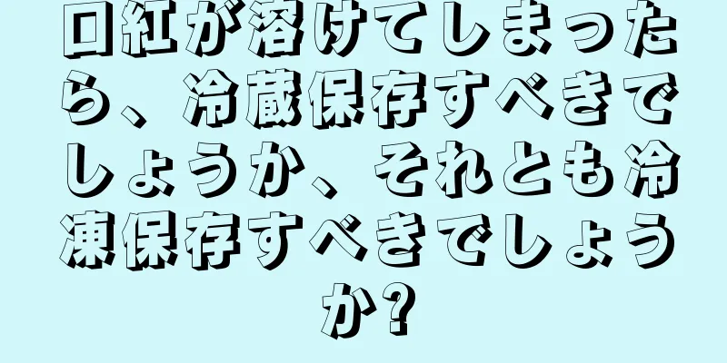 口紅が溶けてしまったら、冷蔵保存すべきでしょうか、それとも冷凍保存すべきでしょうか?