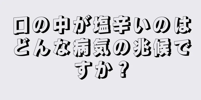 口の中が塩辛いのはどんな病気の兆候ですか？