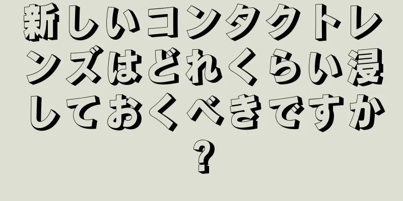 新しいコンタクトレンズはどれくらい浸しておくべきですか?