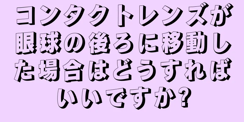 コンタクトレンズが眼球の後ろに移動した場合はどうすればいいですか?