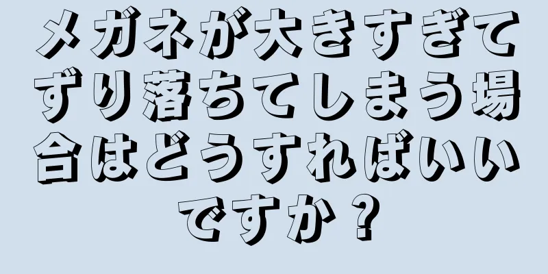 メガネが大きすぎてずり落ちてしまう場合はどうすればいいですか？