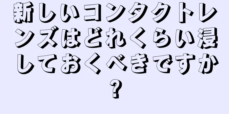 新しいコンタクトレンズはどれくらい浸しておくべきですか?