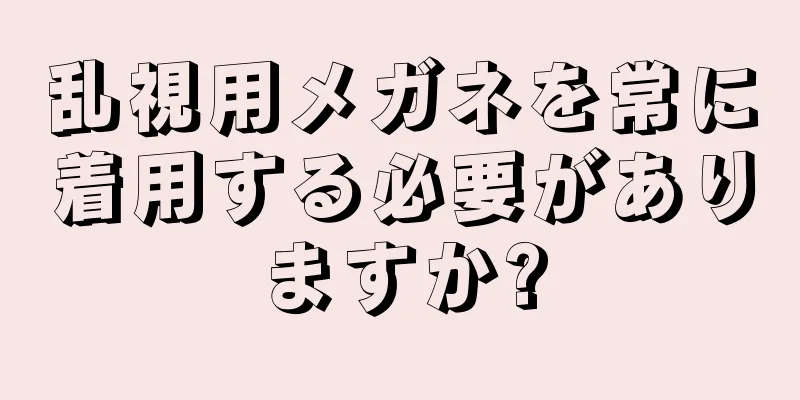 乱視用メガネを常に着用する必要がありますか?