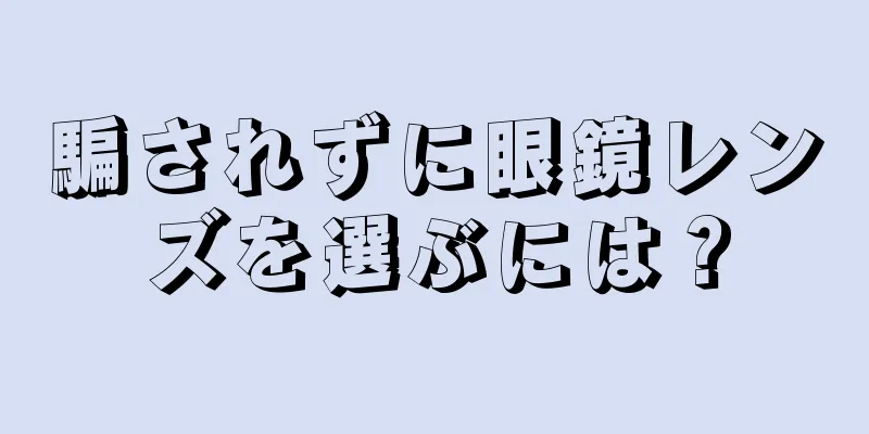 騙されずに眼鏡レンズを選ぶには？