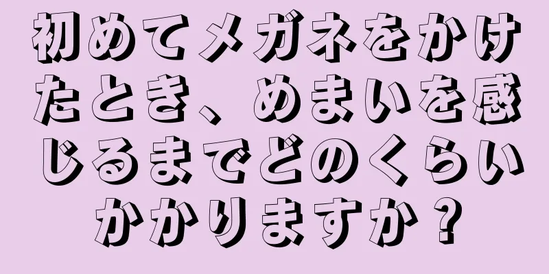 初めてメガネをかけたとき、めまいを感じるまでどのくらいかかりますか？