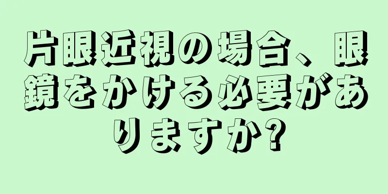 片眼近視の場合、眼鏡をかける必要がありますか?