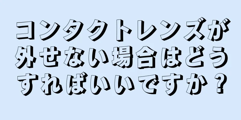 コンタクトレンズが外せない場合はどうすればいいですか？