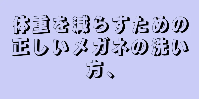 体重を減らすための正しいメガネの洗い方、