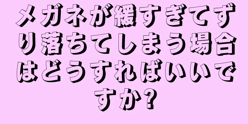 メガネが緩すぎてずり落ちてしまう場合はどうすればいいですか?