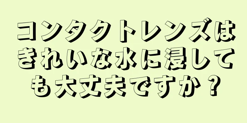 コンタクトレンズはきれいな水に浸しても大丈夫ですか？