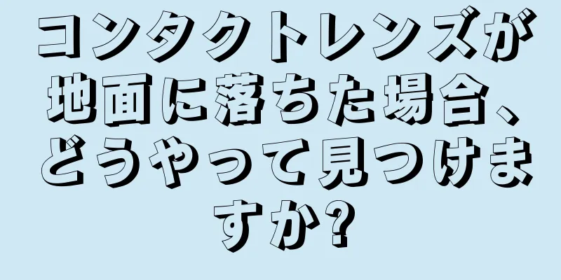 コンタクトレンズが地面に落ちた場合、どうやって見つけますか?