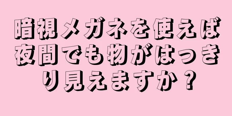 暗視メガネを使えば夜間でも物がはっきり見えますか？