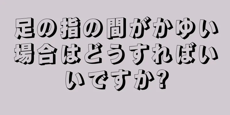 足の指の間がかゆい場合はどうすればいいですか?