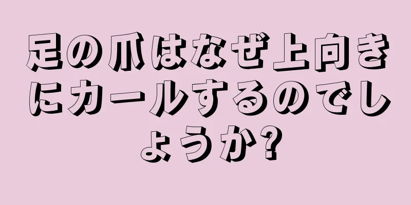 足の爪はなぜ上向きにカールするのでしょうか?