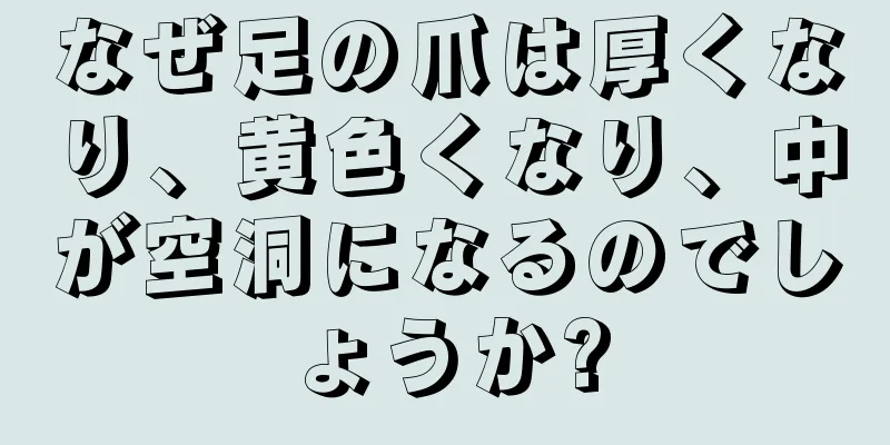 なぜ足の爪は厚くなり、黄色くなり、中が空洞になるのでしょうか?