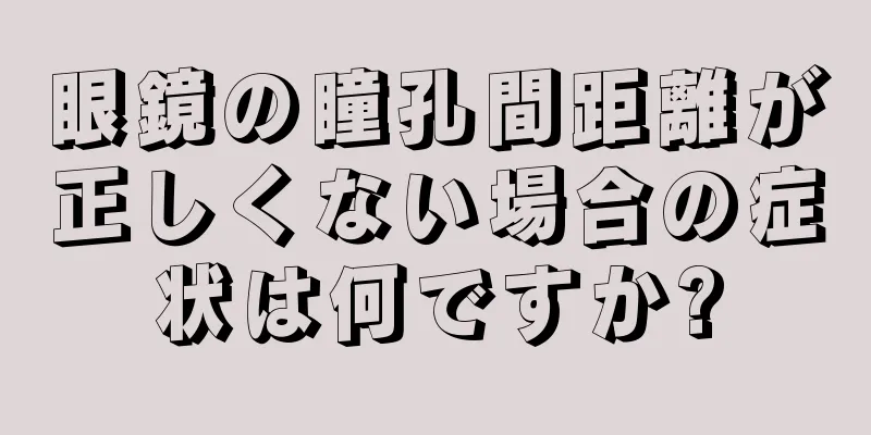 眼鏡の瞳孔間距離が正しくない場合の症状は何ですか?