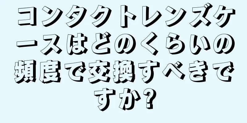 コンタクトレンズケースはどのくらいの頻度で交換すべきですか?