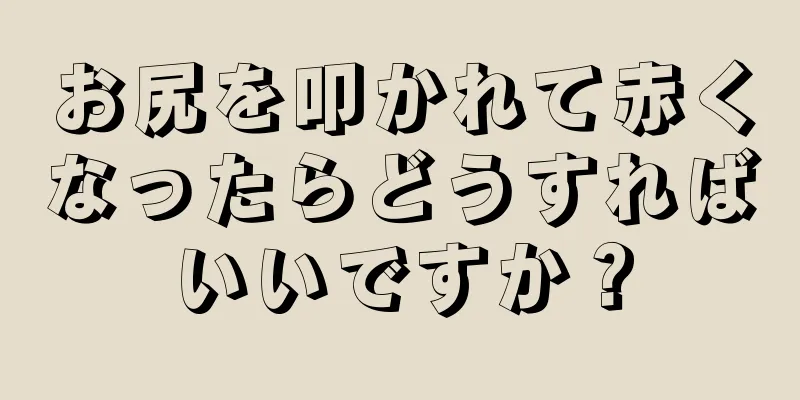 お尻を叩かれて赤くなったらどうすればいいですか？