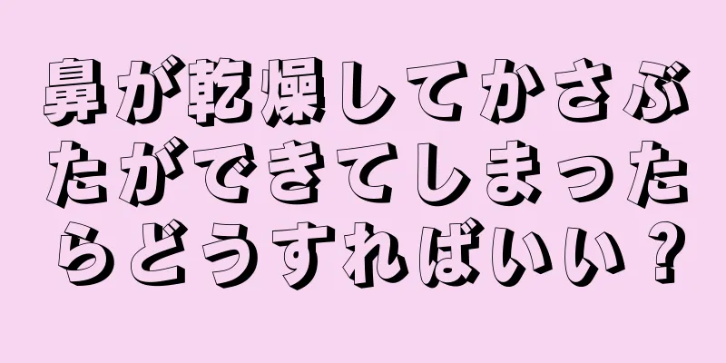 鼻が乾燥してかさぶたができてしまったらどうすればいい？