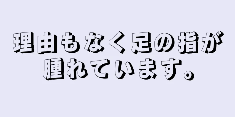 理由もなく足の指が腫れています。