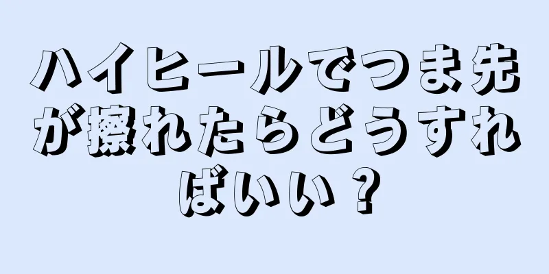 ハイヒールでつま先が擦れたらどうすればいい？