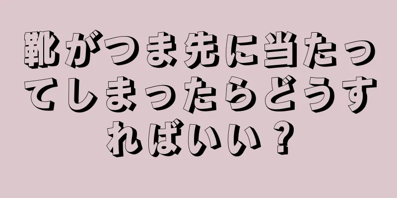 靴がつま先に当たってしまったらどうすればいい？