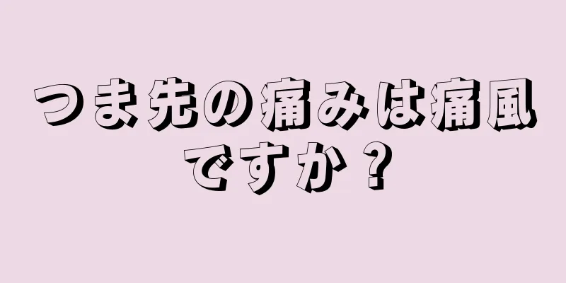 つま先の痛みは痛風ですか？