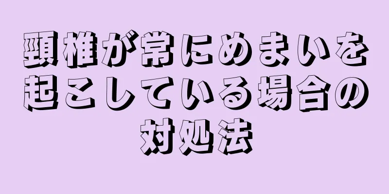 頸椎が常にめまいを起こしている場合の対処法