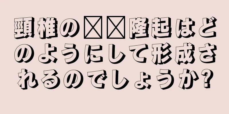 頸椎の​​隆起はどのようにして形成されるのでしょうか?